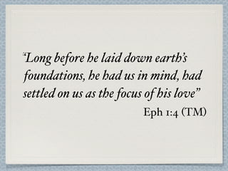 “Long before he laid down earth’s
 foundations, he had us in mind, had
settled on us as the focus of his love”
           ...