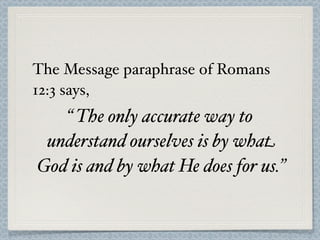 The Message paraphrase of Romans
12:3 says,
   “ The only accurate way to
 understand ourselves is by what
God is and by w...