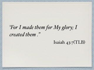 “For I made them for My glory; I
created them .”
                    Isaiah 43:7(TLB)
 