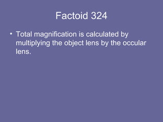 Factoid 324 Total magnification is calculated by multiplying the object lens by the occular lens. 