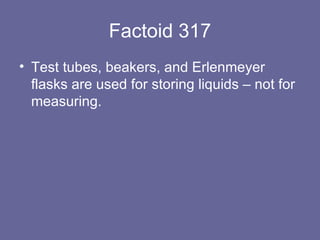Factoid 317 Test tubes, beakers, and Erlenmeyer flasks are used for storing liquids – not for measuring.  