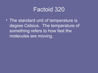 Factoid 320 The standard unit of temperature is degree Celsius.  The temperature of something refers to how fast the molecules are moving.  