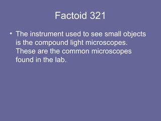 Factoid 321 The instrument used to see small objects is the compound light microscopes.  These are the common microscopes found in the lab. 