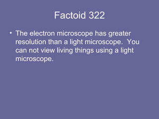 Factoid 322 The electron microscope has greater resolution than a light microscope.  You can not view living things using a light microscope.  