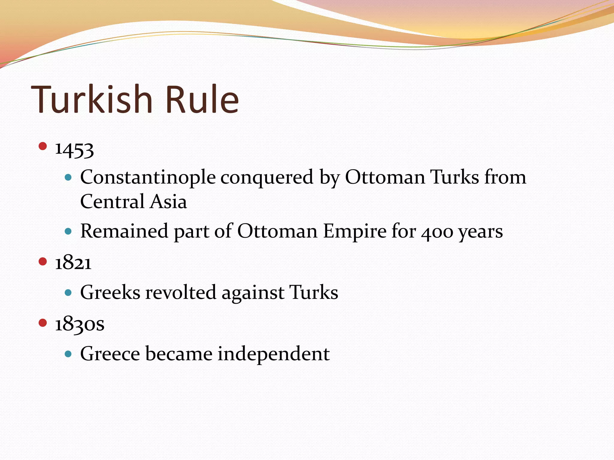 Turkish Rule1453Constantinople conquered by Ottoman Turks from Central AsiaRemained part of Ottoman Empire for 400 years1821Greeks revolted against Turks1830sGreece became independent