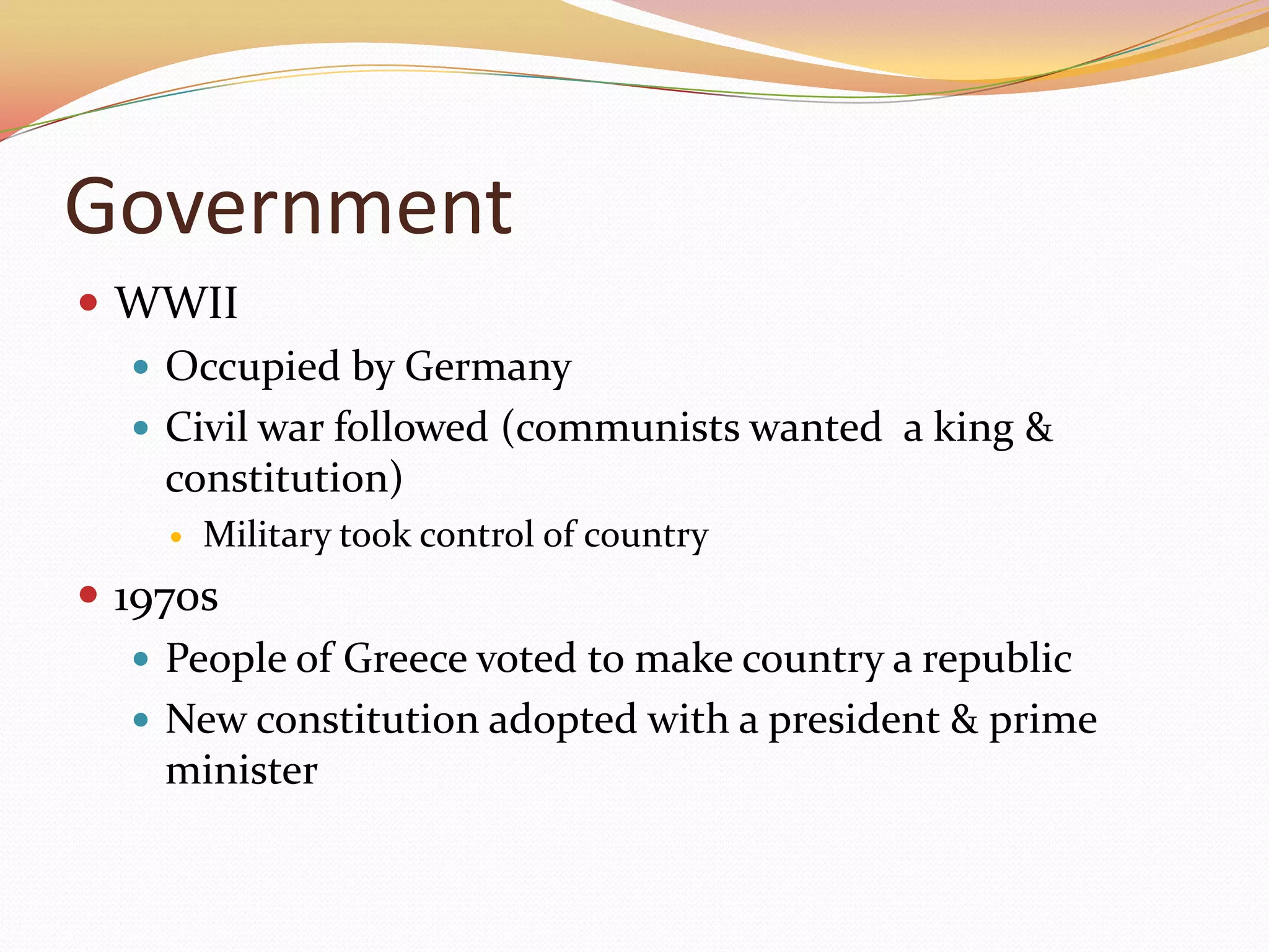 GovernmentWWIIOccupied by GermanyCivil war followed (communists wanted  a king & constitution)Military took control of country1970sPeople of Greece voted to make country a republicNew constitution adopted with a president & prime minister