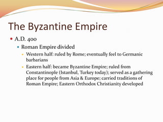 The Byzantine EmpireA.D. 400Roman Empire dividedWestern half: ruled by Rome; eventually feel to Germanic barbariansEastern half: became Byzantine Empire; ruled from Constantinople (Istanbul, Turkey today); served as a gathering place for people from Asia & Europe; carried traditions of Roman Empire; Eastern Orthodox Christianity developed