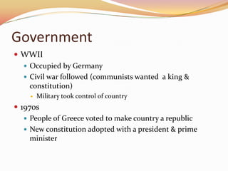GovernmentWWIIOccupied by GermanyCivil war followed (communists wanted  a king & constitution)Military took control of country1970sPeople of Greece voted to make country a republicNew constitution adopted with a president & prime minister