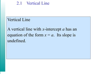 2.1 Vertical Line
Vertical Line
A vertical line with x-intercept a has an
equation of the form x = a. Its slope is
undefined.
 
