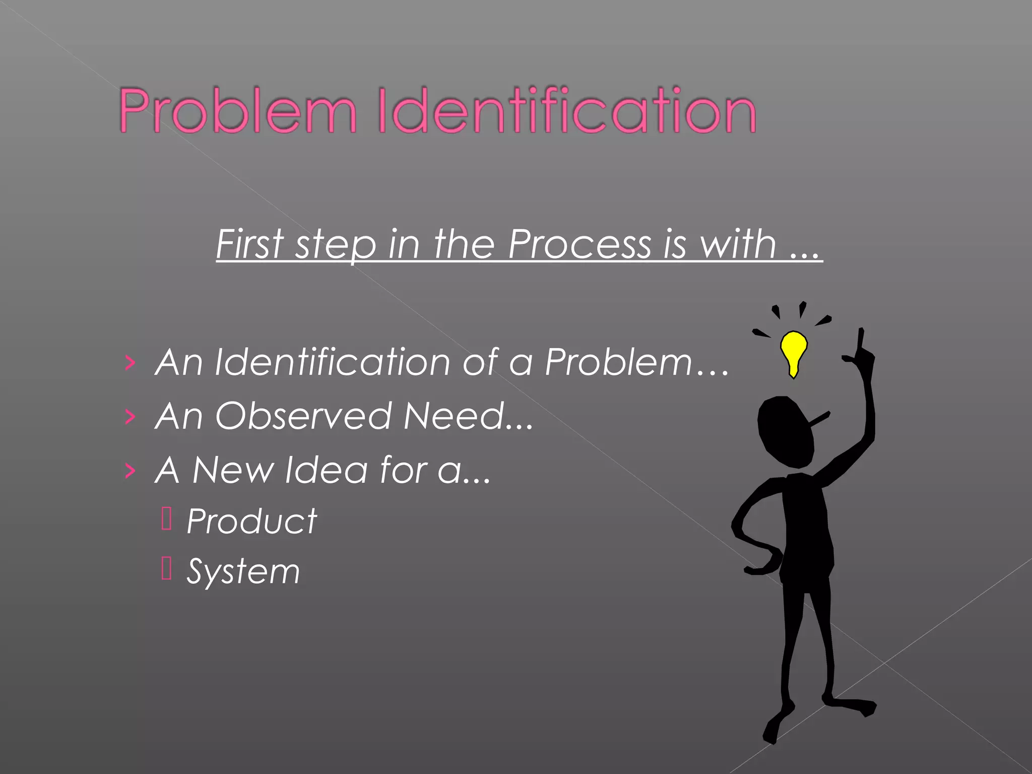 First step in the Process is with ...
› An Identification of a Problem…
› An Observed Need...
› A New Idea for a...
 Product
 System
 
