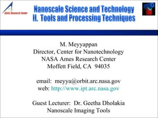M. Meyyappan
Director, Center for Nanotechnology
NASA Ames Research Center
Moffett Field, CA 94035
email: meyya@orbit.arc.nasa.gov
web: http://www.ipt.arc.nasa.gov
Guest Lecturer: Dr. Geetha Dholakia
Nanoscale Imaging Tools
 