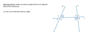 1
2
3
4
5
6
7
8
m n
t
Alternate interior angles are interior angles that are on opposite
sides of the transversal.
∠3 and ∠6 are alternate interior angles.
 