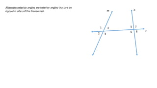 1
2
3
4
5
6
7
8
m n
t
Alternate exterior angles are exterior angles that are on
opposite sides of the transversal.
 