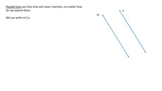 m
n
Parallel lines are lines that will never intersect, no matter how
far we extend them.
We can write m||n.
 