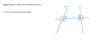1
2
3
4
5
6
7
8
m n
t
Interior angles are angles that are between the lines.
∠3, ∠4, ∠5, and ∠6 are interior angles.
 