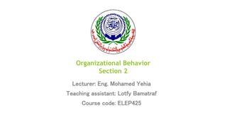 Organizational Behavior
Section 2
Lecturer: Eng. Mohamed Yehia
Teaching assistant: Lotfy Bamatraf
Course code: ELEP425
 
