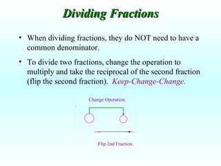 When dividing fractions, they do NOT need to have a common denominator. To divide two fractions, change the operation to multiply and take the reciprocal of the second fraction (flip the second fraction).  Keep-Change-Change. Dividing Fractions Change Operation. Flip 2nd Fraction. 