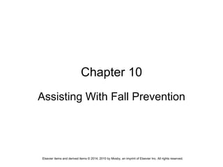 Elsevier items and derived items © 2014, 2010 by Mosby, an imprint of Elsevier Inc. All rights reserved.
Chapter 10
Assisting With Fall Prevention
 