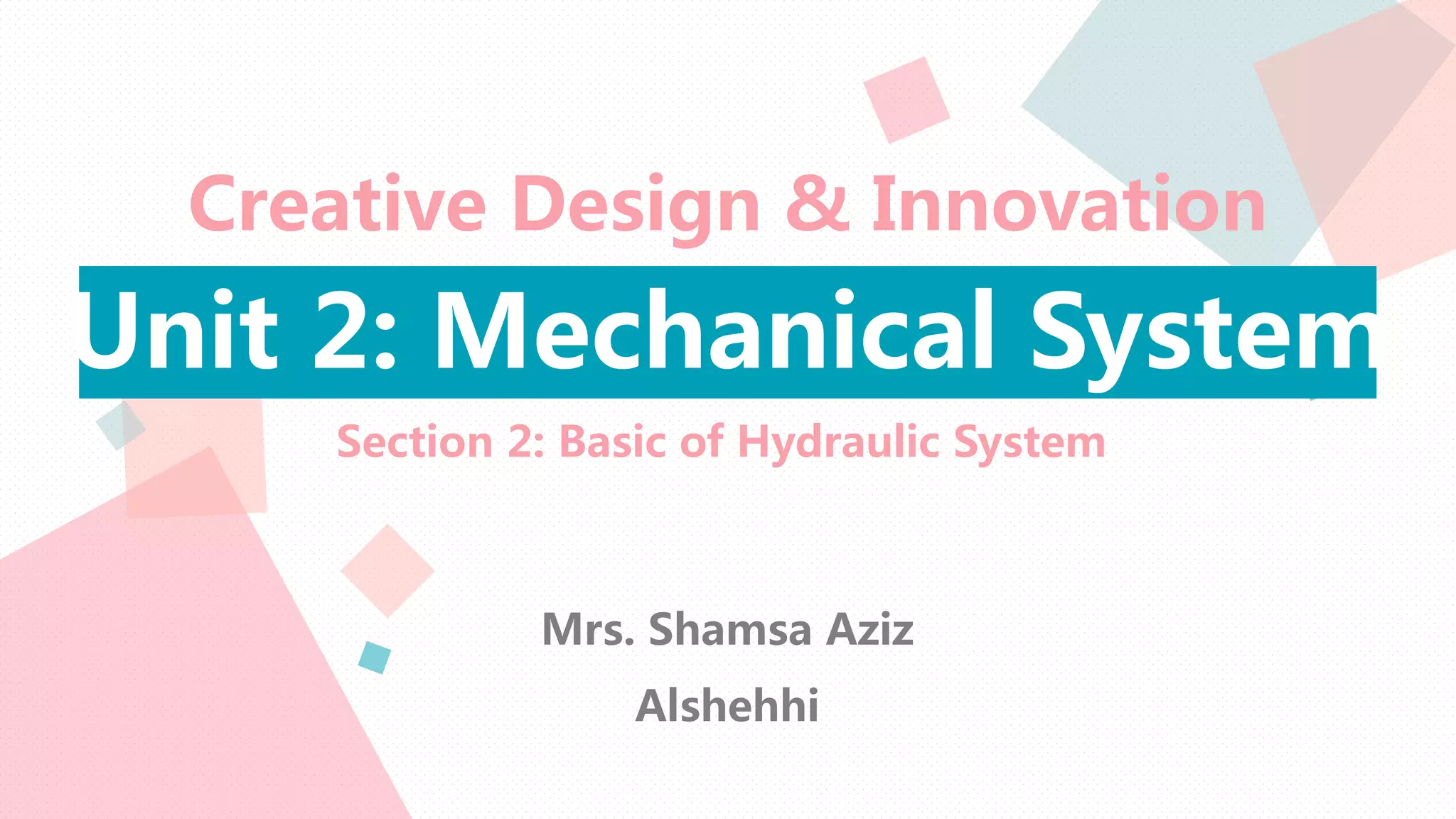 Creative Design & Innovation
Unit 2: Mechanical System
Section 2: Basic of Hydraulic System
Mrs. Shamsa Aziz
Alshehhi