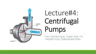 Lecture#4:
Centrifugal
Pumps
THE CENTRIFUGAL PUMP AND ITS
THEORETICAL CONSIDERATIONS
 
