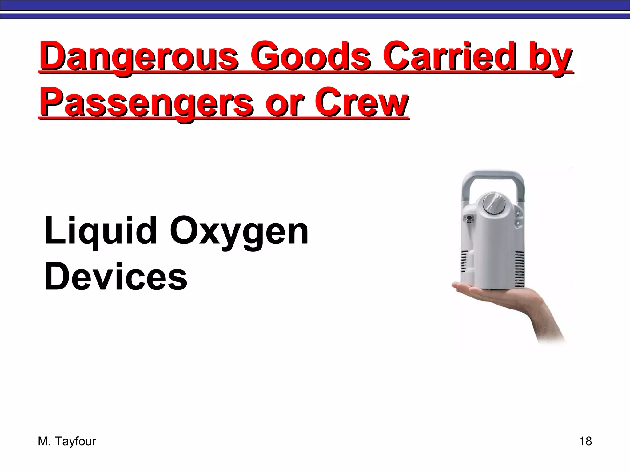 M. Tayfour 18
Dangerous Goods Carried byDangerous Goods Carried by
Passengers or CrewPassengers or Crew
Liquid Oxygen
Devices
 