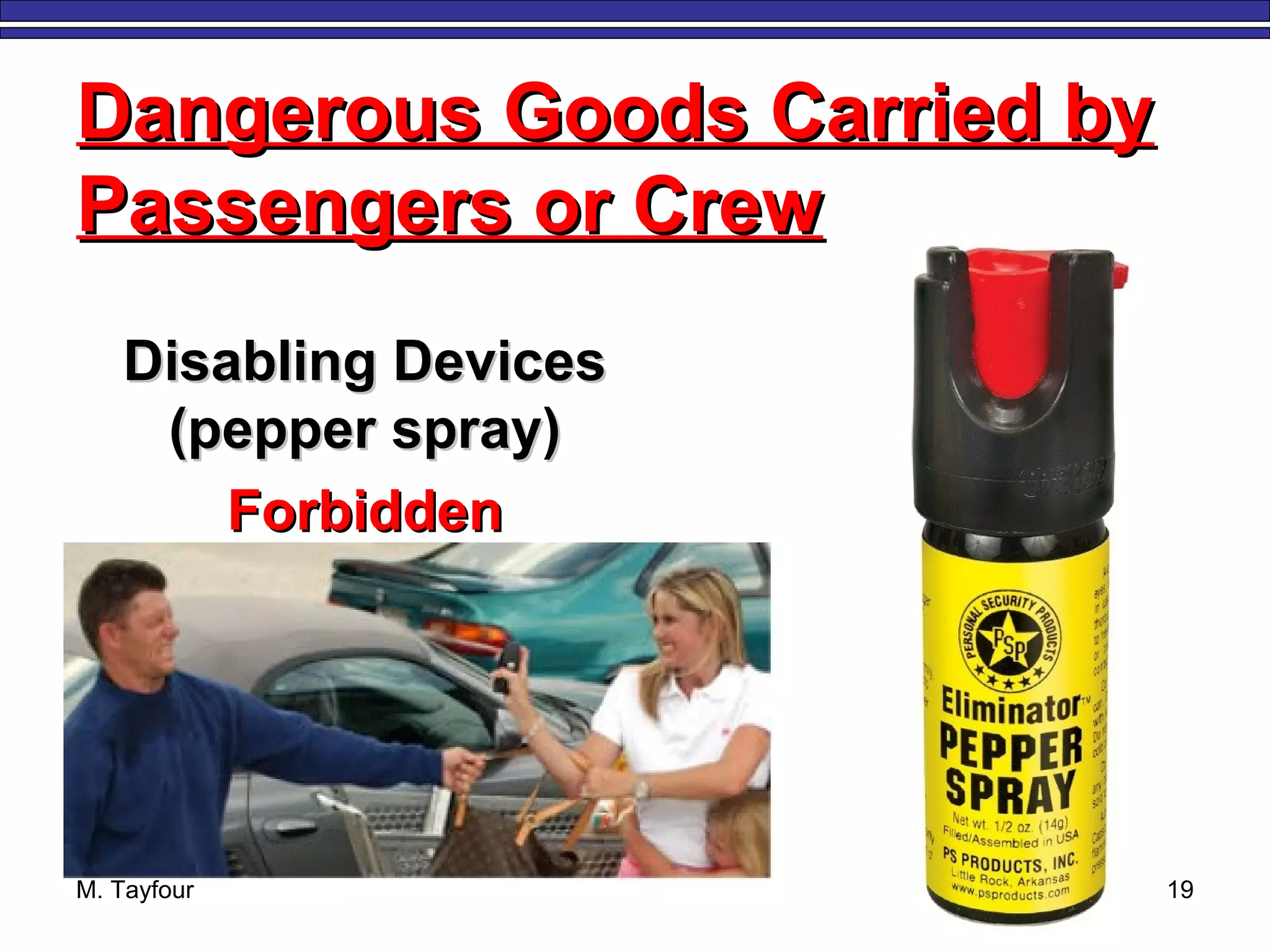 M. Tayfour 19
Dangerous Goods Carried byDangerous Goods Carried by
Passengers or CrewPassengers or Crew
Disabling DevicesDisabling Devices
(pepper spray)(pepper spray)
ForbiddenForbidden
 