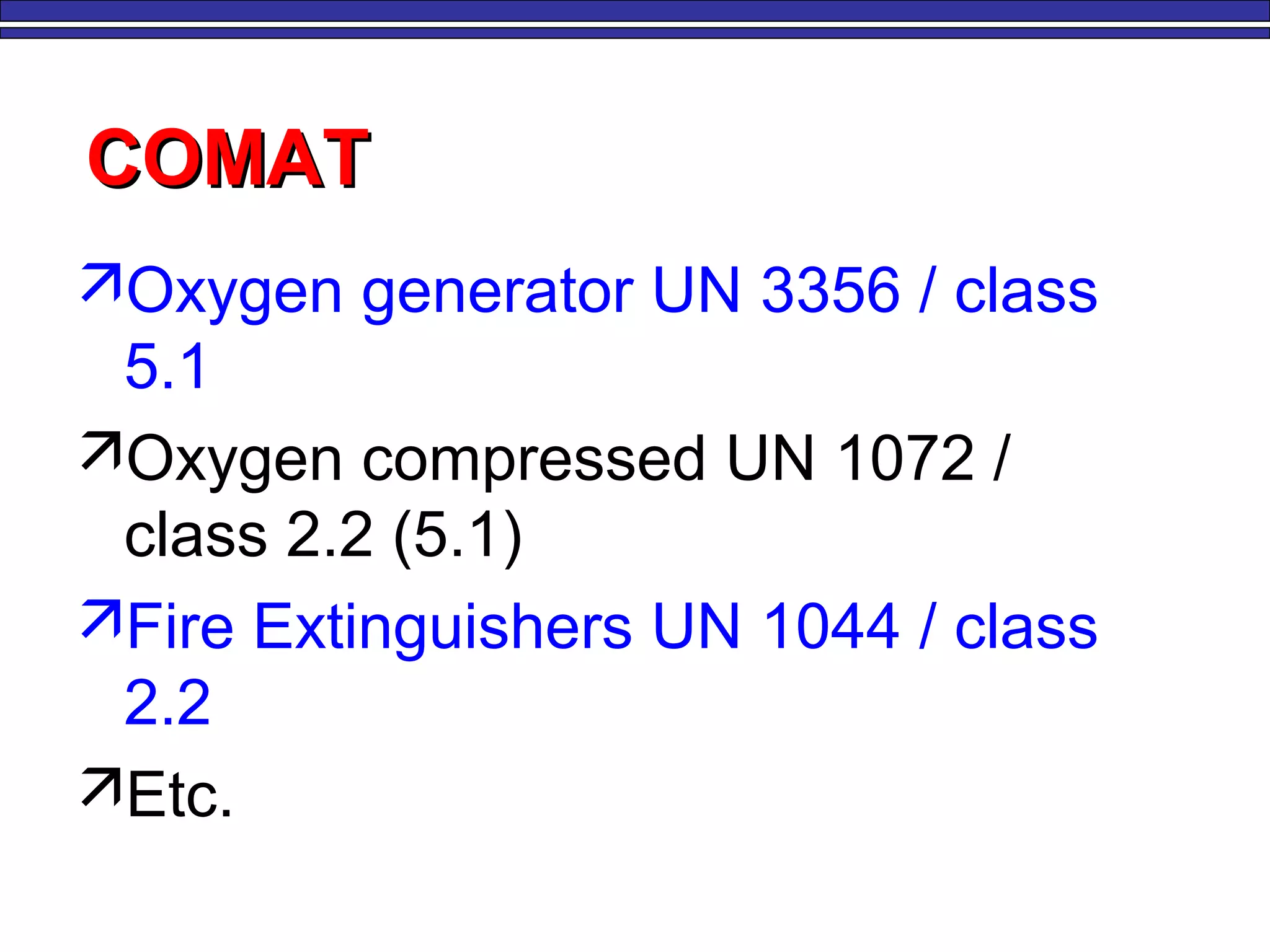 COMATCOMAT
Oxygen generator UN 3356 / class
5.1
Oxygen compressed UN 1072 /
class 2.2 (5.1)
Fire Extinguishers UN 1044 / class
2.2
Etc.
 