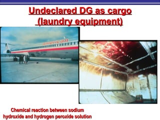 Undeclared DG as cargoUndeclared DG as cargo
(laundry equipment)(laundry equipment)
Chemical reaction between sodiumChemical reaction between sodium
hydroxide and hydrogen peroxide solutionhydroxide and hydrogen peroxide solution
 