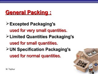 M. Tayfour 87
Excepted Packaging'sExcepted Packaging's
used for very small quantities.used for very small quantities.
Limited Quantities Packaging'sLimited Quantities Packaging's
used for small quantities.used for small quantities.
UN Specification Packaging'sUN Specification Packaging's
used for normal quantities.used for normal quantities.
General Packing :General Packing :
 