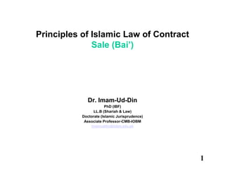 1
Principles of Islamic Law of Contract
Sale (Bai’)
Dr. Imam-Ud-Din
PhD (IBF)
LL.B (Shariah & Law)
Doctorate (Islamic Jurisprudence)
Associate Professor-CMB-IOBM
imamuddin@iobm.edu.pk
 