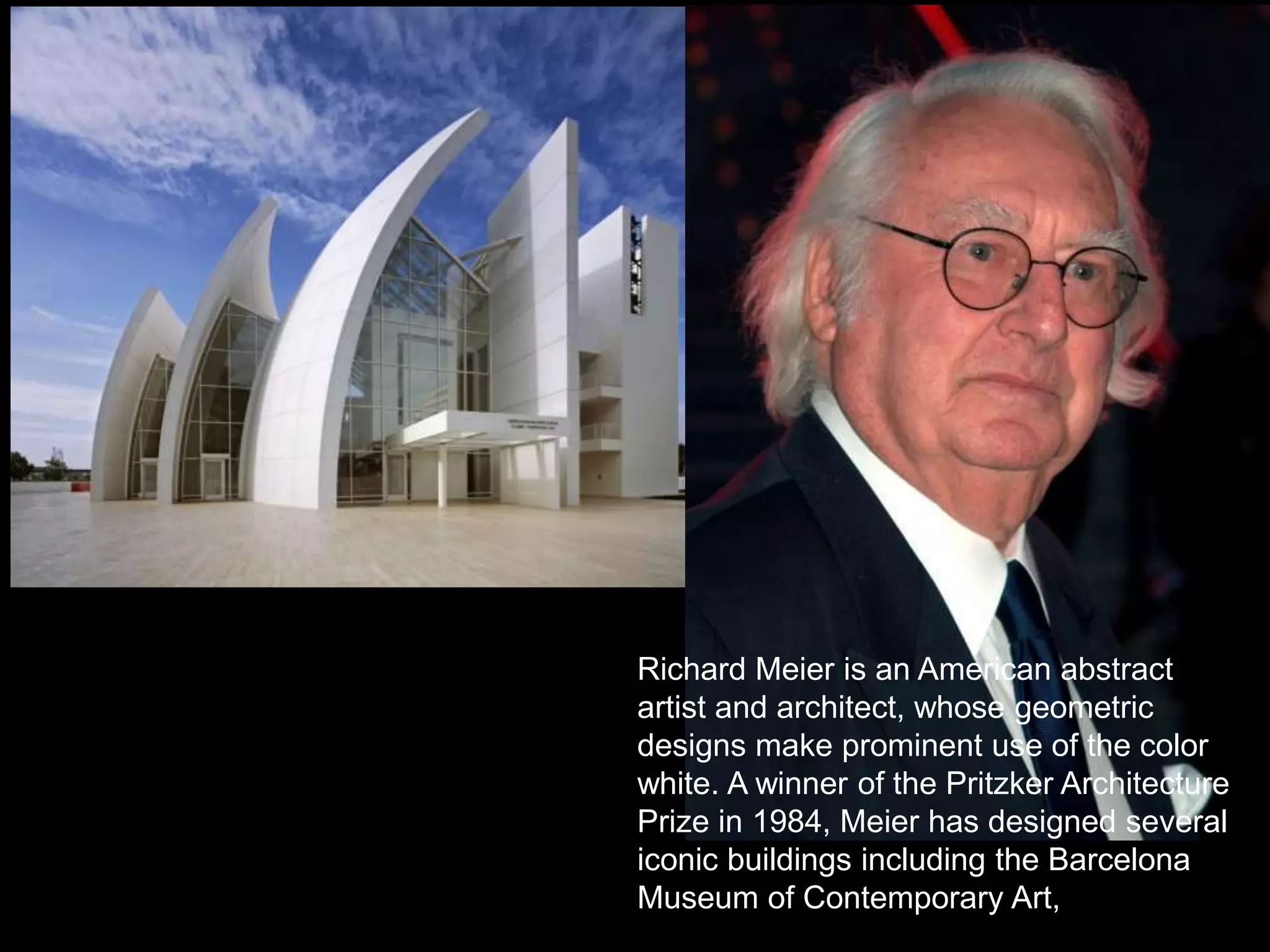 POSTMODERNIST ARCHITECTURE
Richard Meier is an American abstract
artist and architect, whose geometric
designs make prominent use of the color
white. A winner of the Pritzker Architecture
Prize in 1984, Meier has designed several
iconic buildings including the Barcelona
Museum of Contemporary Art,
 