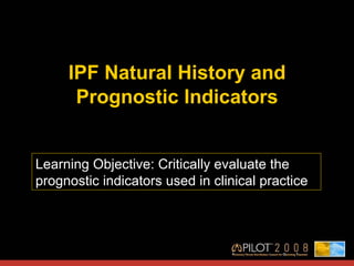 IPF Natural History and Prognostic Indicators Learning Objective: Critically evaluate the prognostic indicators used in clinical practice  