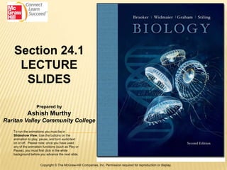 Section 24.1
    LECTURE
     SLIDES

                   Prepared by
            Ashish Murthy
Raritan Valley Community College
   To run the animations you must be in
   Slideshow View. Use the buttons on the
   animation to play, pause, and turn audio/text
   on or off. Please note: once you have used
   any of the animation functions (such as Play or
   Pause), you must first click in the white
   background before you advance the next slide.


                      Copyright © The McGraw-Hill Companies, Inc. Permission required for reproduction or display.
 