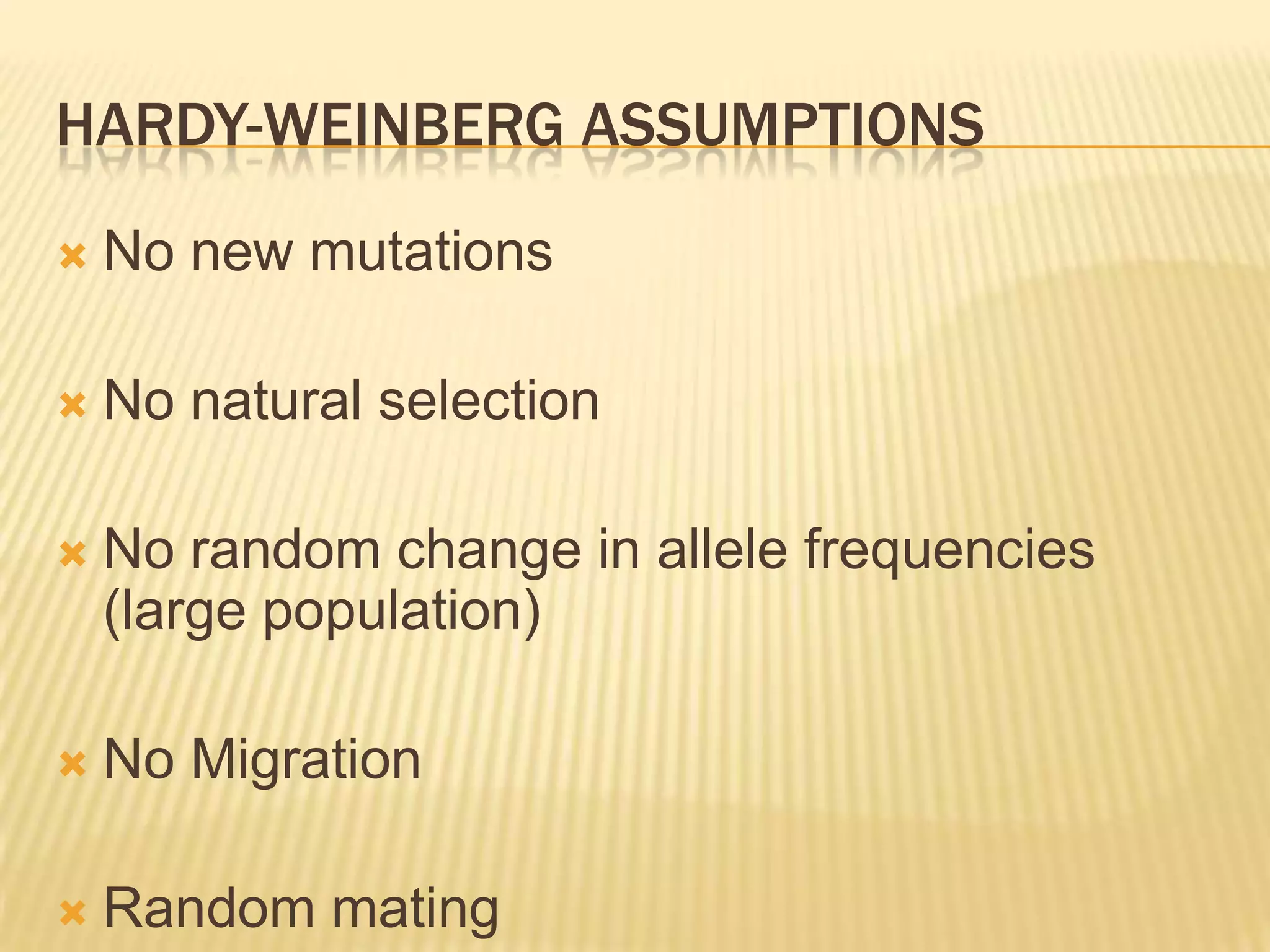 HARDY-WEINBERG ASSUMPTIONS
   No new mutations

   No natural selection

   No random change in allele frequencies
    (large population)

   No Migration

   Random mating
 
