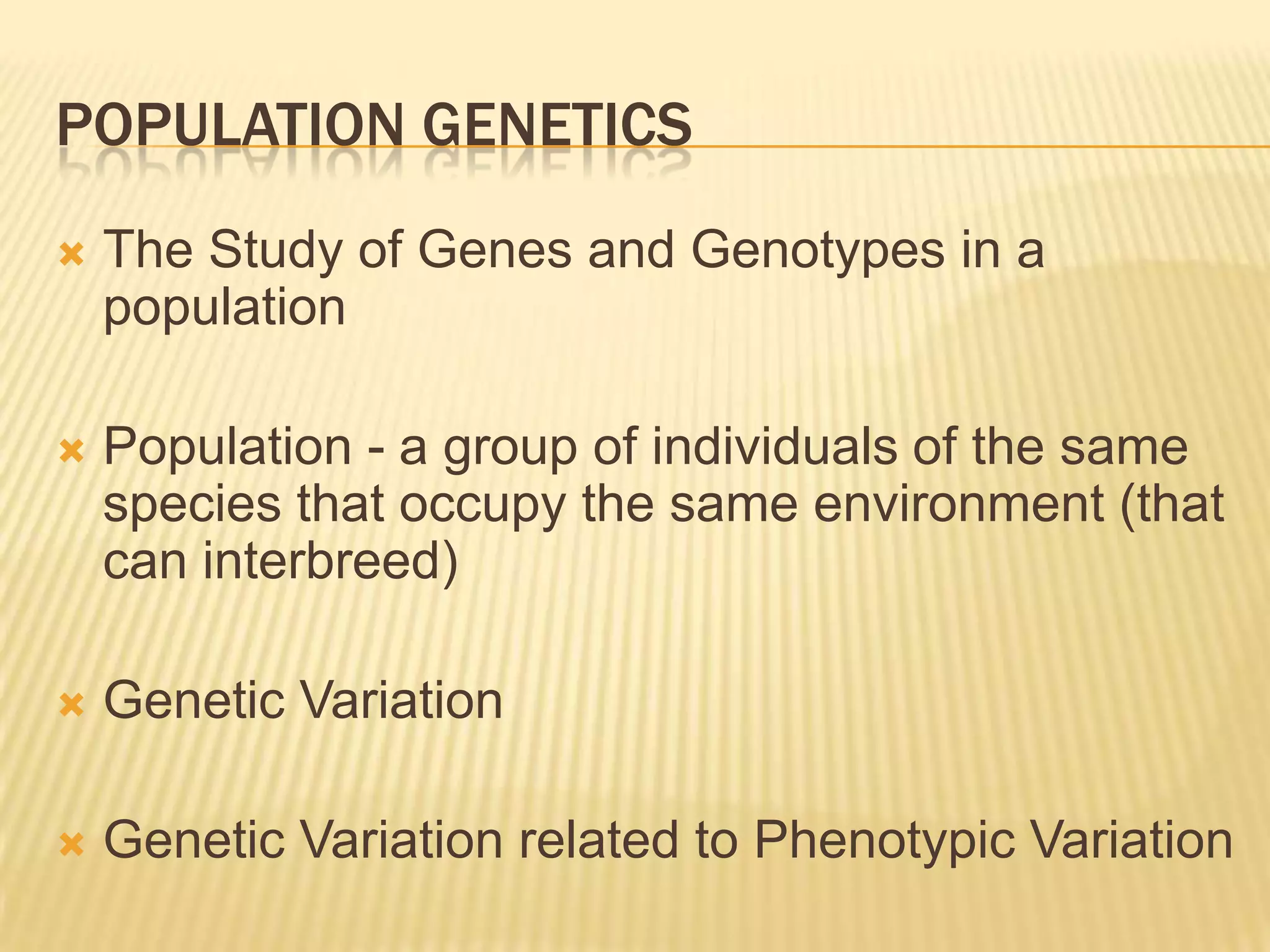 POPULATION GENETICS
   The Study of Genes and Genotypes in a
    population

   Population - a group of individuals of the same
    species that occupy the same environment (that
    can interbreed)

   Genetic Variation

   Genetic Variation related to Phenotypic Variation
 