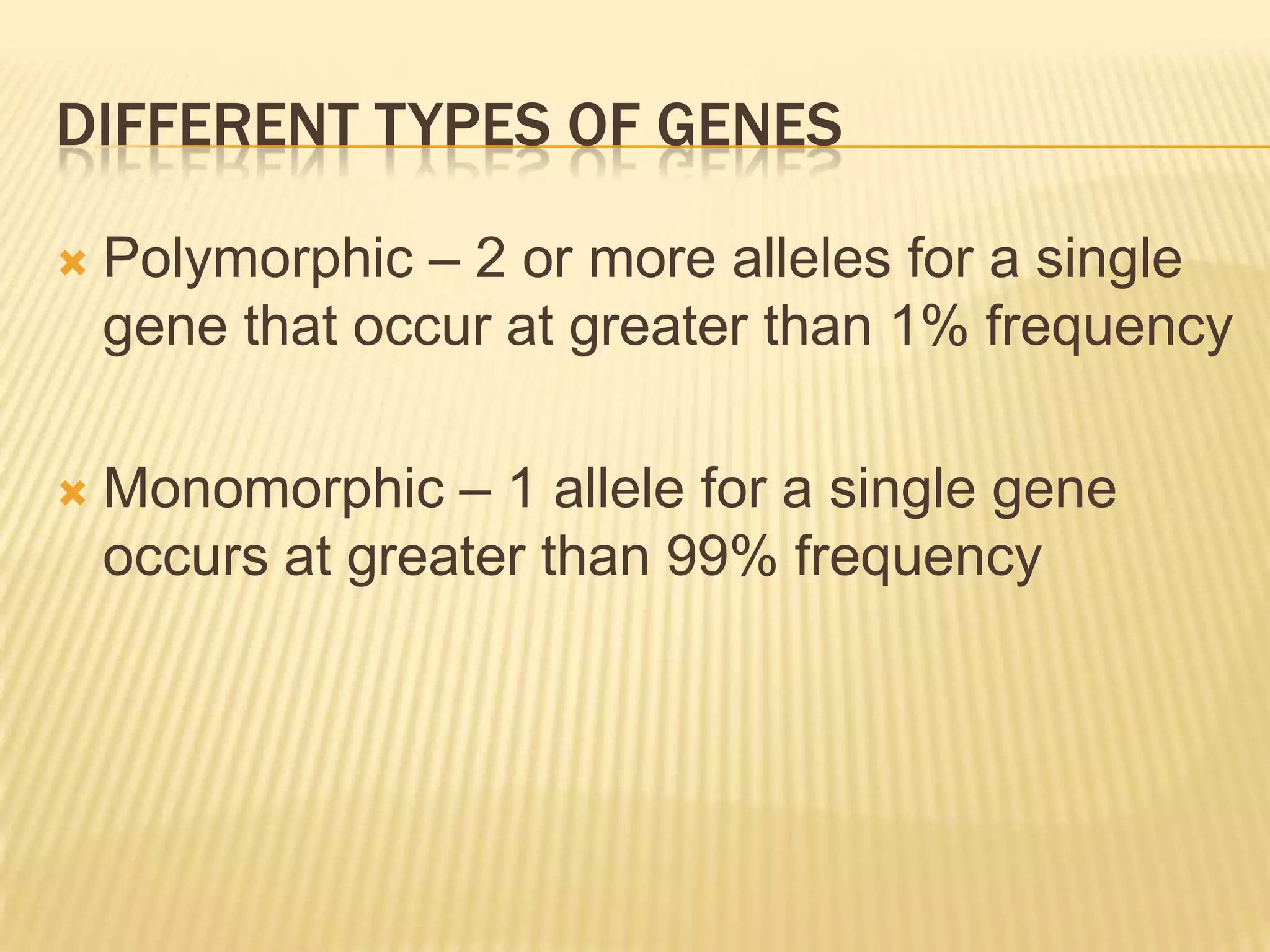 DIFFERENT TYPES OF GENES

   Polymorphic – 2 or more alleles for a single
    gene that occur at greater than 1% frequency

   Monomorphic – 1 allele for a single gene
    occurs at greater than 99% frequency
 