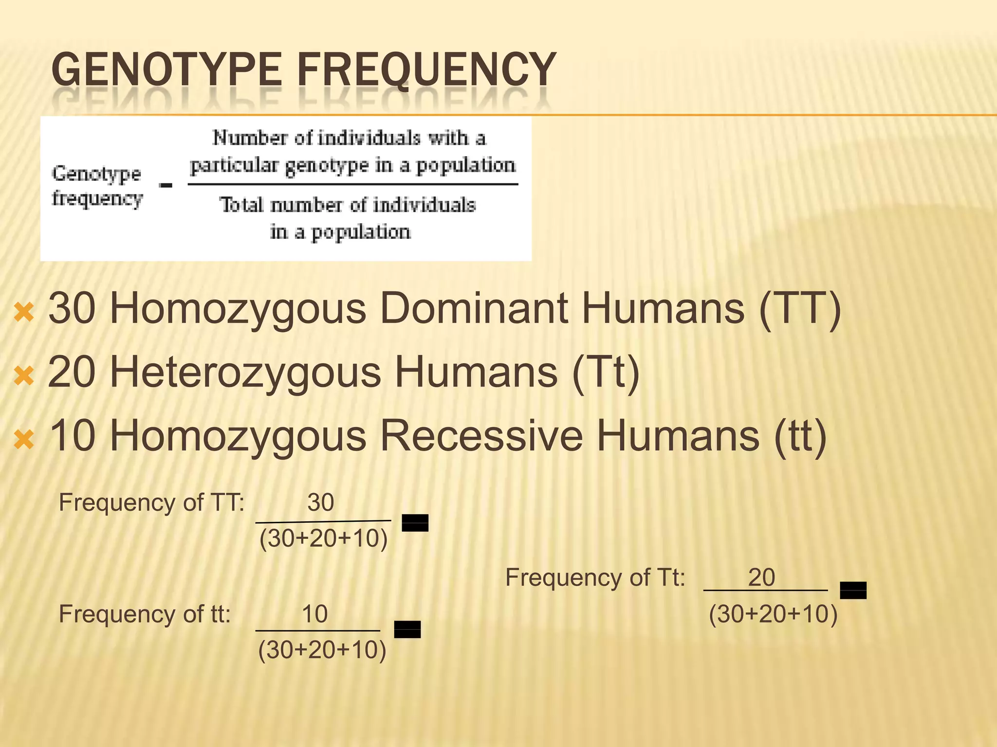 GENOTYPE FREQUENCY



 30 Homozygous Dominant Humans (TT)
 20 Heterozygous Humans (Tt)

 10 Homozygous Recessive Humans (tt)
    Frequency of TT:       30
                       (30+20+10)
                                    Frequency of Tt:      20
    Frequency of tt:      10                           (30+20+10)
                       (30+20+10)
 