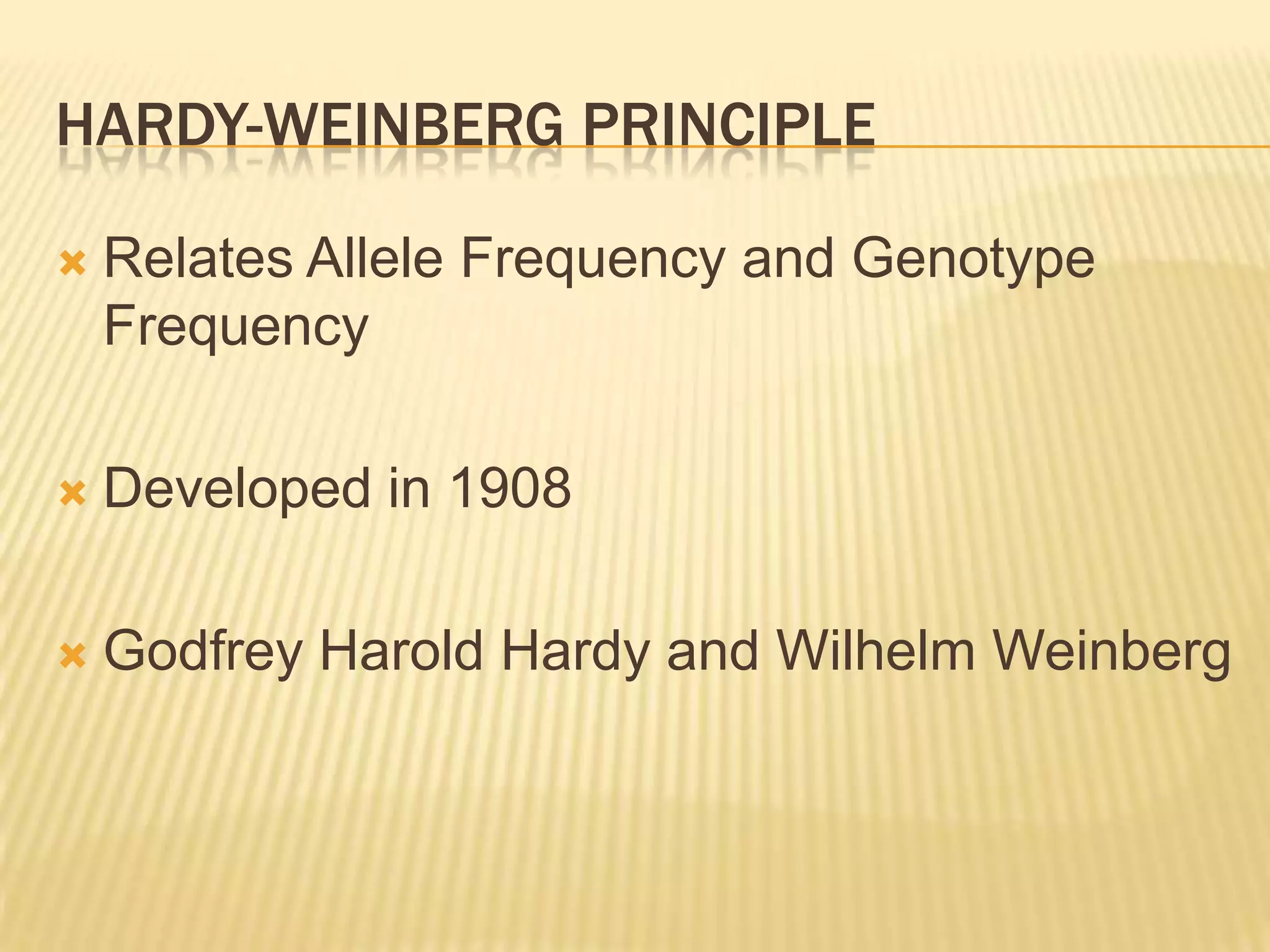 HARDY-WEINBERG PRINCIPLE

   Relates Allele Frequency and Genotype
    Frequency

   Developed in 1908

   Godfrey Harold Hardy and Wilhelm Weinberg
 