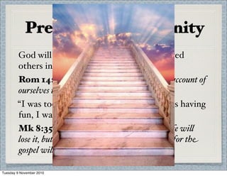 Preparing for Eternity
God will evaluate how well you have served
others in life.
Rom 14:12 So then, each of us wi% give an account of
ourselves to God.
“I was too busy, I had my own goals, I was having
fun, I was at work”
Mk 8:35 For whoever wants to save their life wi%
lose it, but whoever loses their life for me and for the
gospel wi% save it.
Tuesday 9 November 2010
 