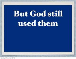 Abraham was too old
Jacob insecure
Leah unattractive
Joseph abused
Moses stuttered
Gideon poor
David had an aﬀair
Jeremiah was
depressed
Naomi was a widow
JTB was eccentric
Zacchaeus was
unpopular
Peter impulsive and
hot tempered
Thomas had doubts
Paul had poor health
Timothy was timid
But God still
used them
Tuesday 9 November 2010
 