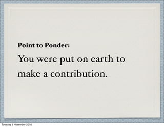 Point to Ponder:
You were put on earth to
make a contribution.
Tuesday 9 November 2010
 