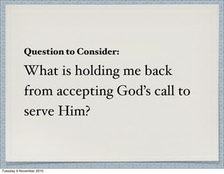 Question to Consider:
What is holding me back
from accepting God’s call to
serve Him?
Tuesday 9 November 2010
 