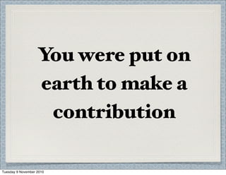 You were put on
earth to make a
contribution
Tuesday 9 November 2010
 
