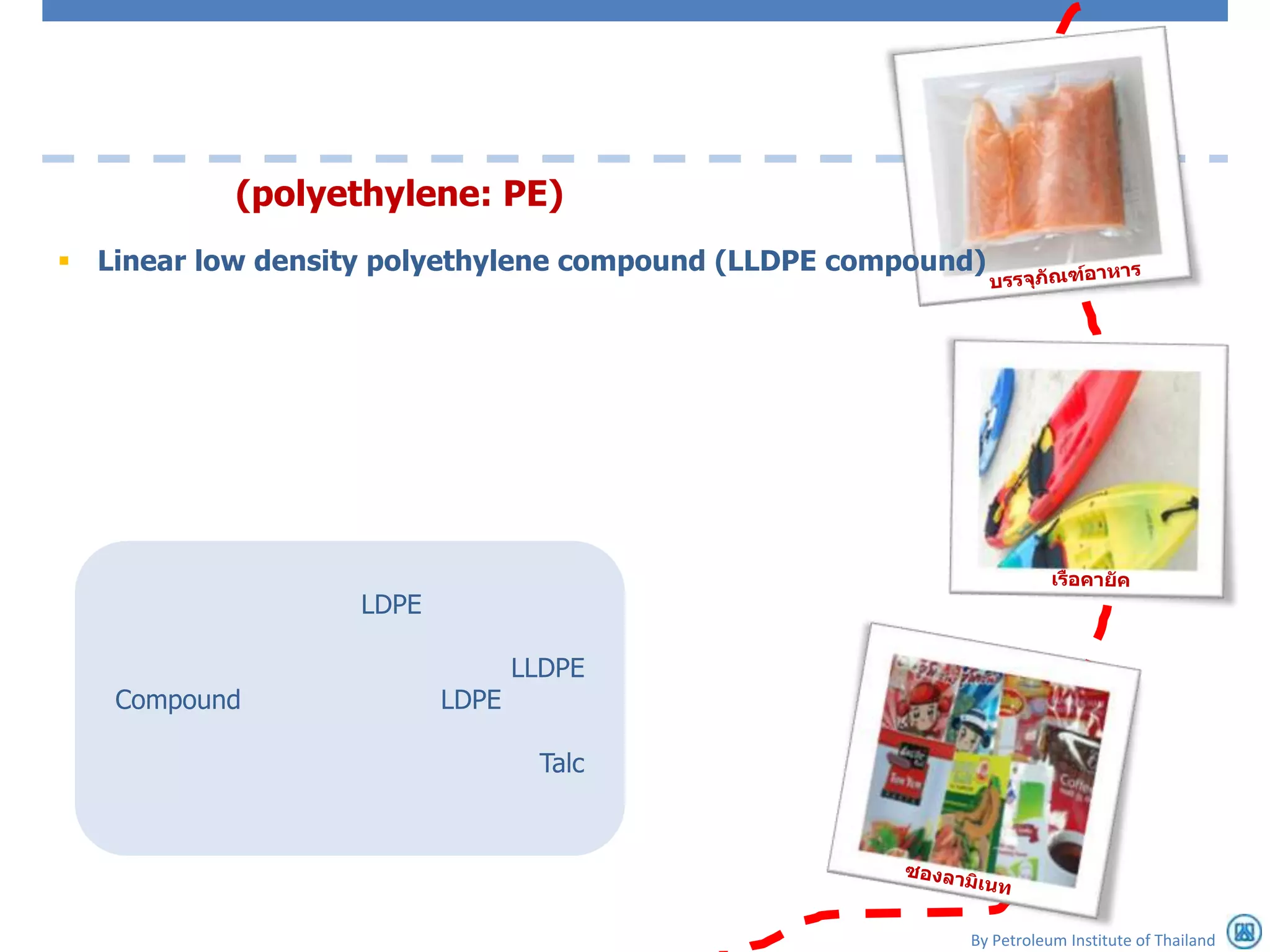(polyethylene: PE)
 Linear low density polyethylene compound (LLDPE compound)




                   LDPE

                                 LLDPE
   Compound               LDPE

                                  Talc




                                                          By Petroleum Institute of Thailand
 