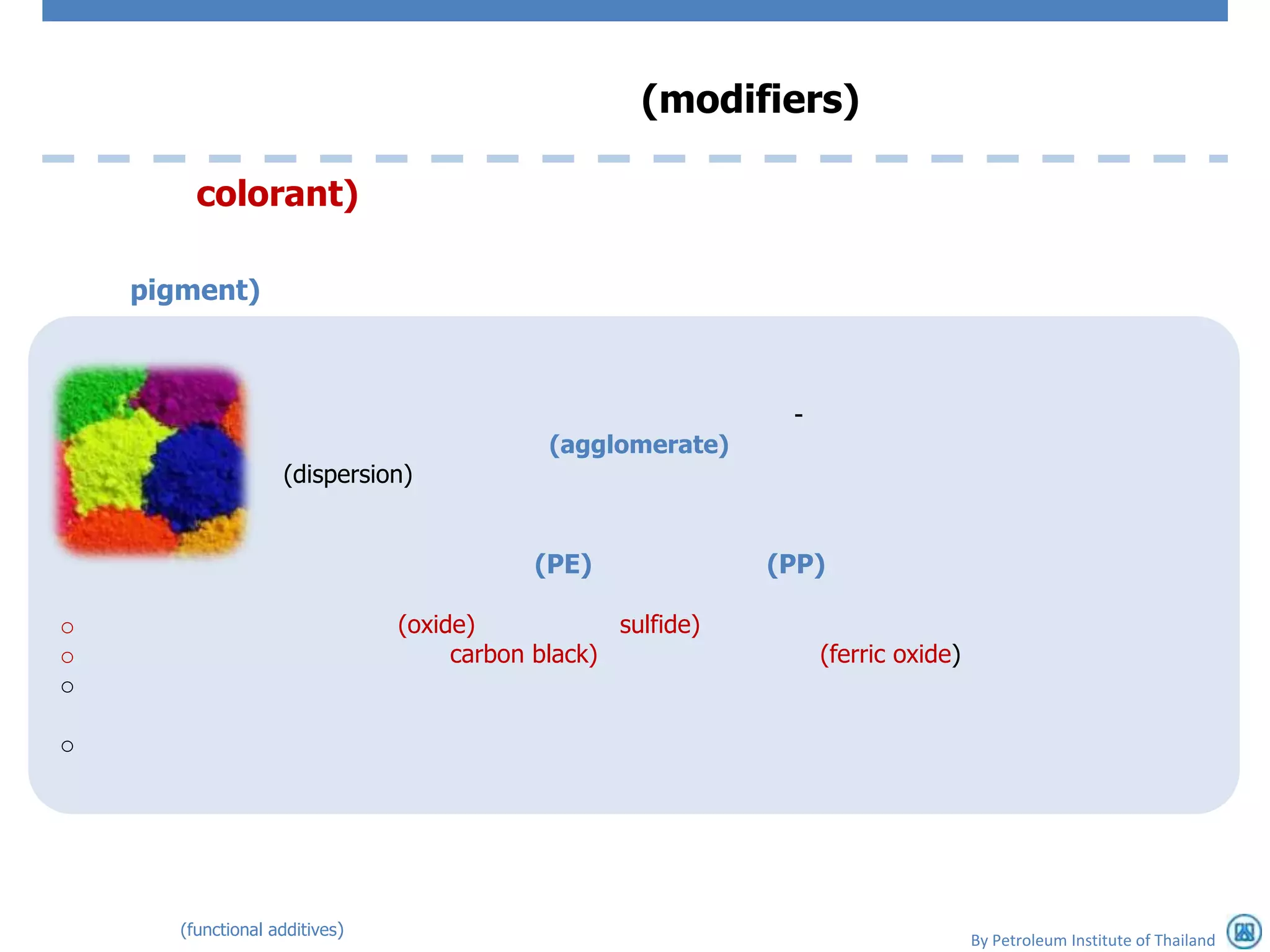(modifiers)

         colorant)

    pigment)



                                                               -
                                             (agglomerate)
                    (dispersion)


                                            (PE)              (PP)

o                               (oxide)            sulfide)
o                                    carbon black)                 (ferric oxide)
o

o




       (functional additives)
                                                                                    By Petroleum Institute of Thailand
 
