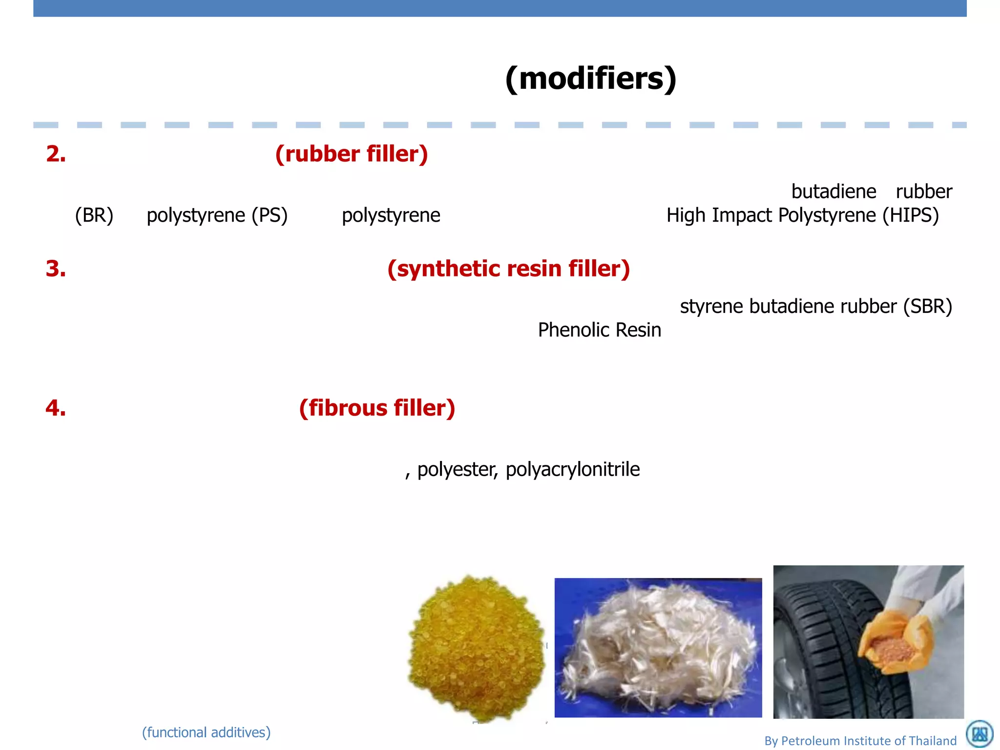(modifiers)

2.                                   (rubber filler)
                                                                                                butadiene rubber
     (BR)   polystyrene (PS)               polystyrene                             High Impact Polystyrene (HIPS)

3.                                              (synthetic resin filler)
                                                                                    styrene butadiene rubber (SBR)
                                                                  Phenolic Resin



4.                                     (fibrous filler)

                                                  , polyester, polyacrylonitrile




            (functional additives)
                                                                                             By Petroleum Institute of Thailand
 