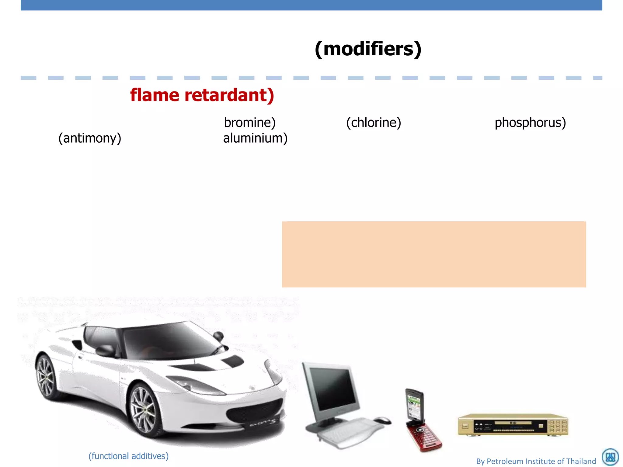 (modifiers)

               flame retardant)
                             bromine)        (chlorine)        phosphorus)
(antimony)                   aluminium)




    (functional additives)
                                                          By Petroleum Institute of Thailand
 