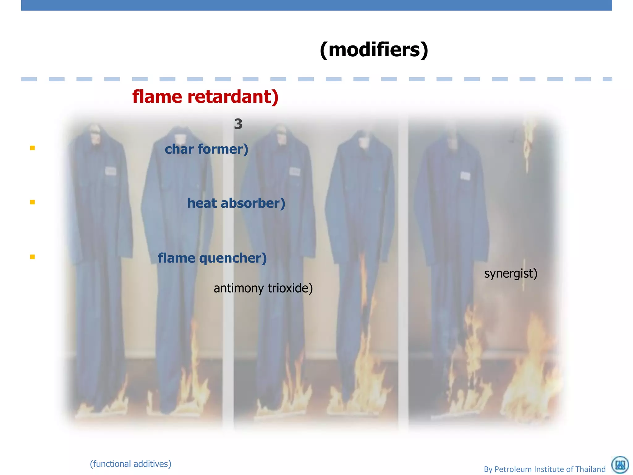(modifiers)

               flame retardant)
                                   3
                       char former)



                            heat absorber)



                     flame quencher)
                                                                   synergist)
                                antimony trioxide)




    (functional additives)
                                                                   By Petroleum Institute of Thailand
 