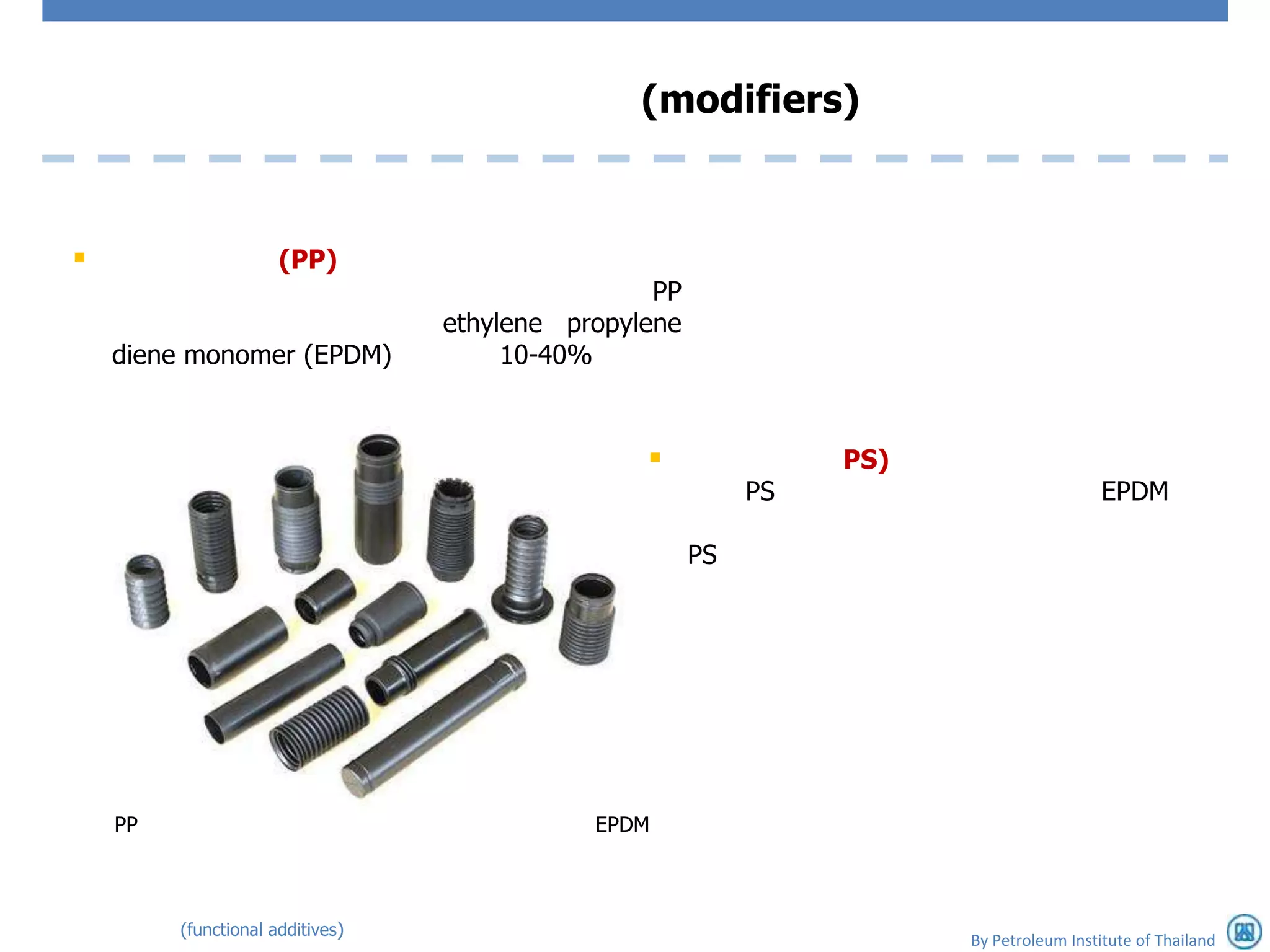 (modifiers)



                     (PP)
                                                  PP
                                  ethylene propylene
    diene monomer (EPDM)               10-40%


                                                                PS)
                                                            PS                           EPDM

                                                       PS




    PP                                       EPDM



         (functional additives)
                                                                       By Petroleum Institute of Thailand
 