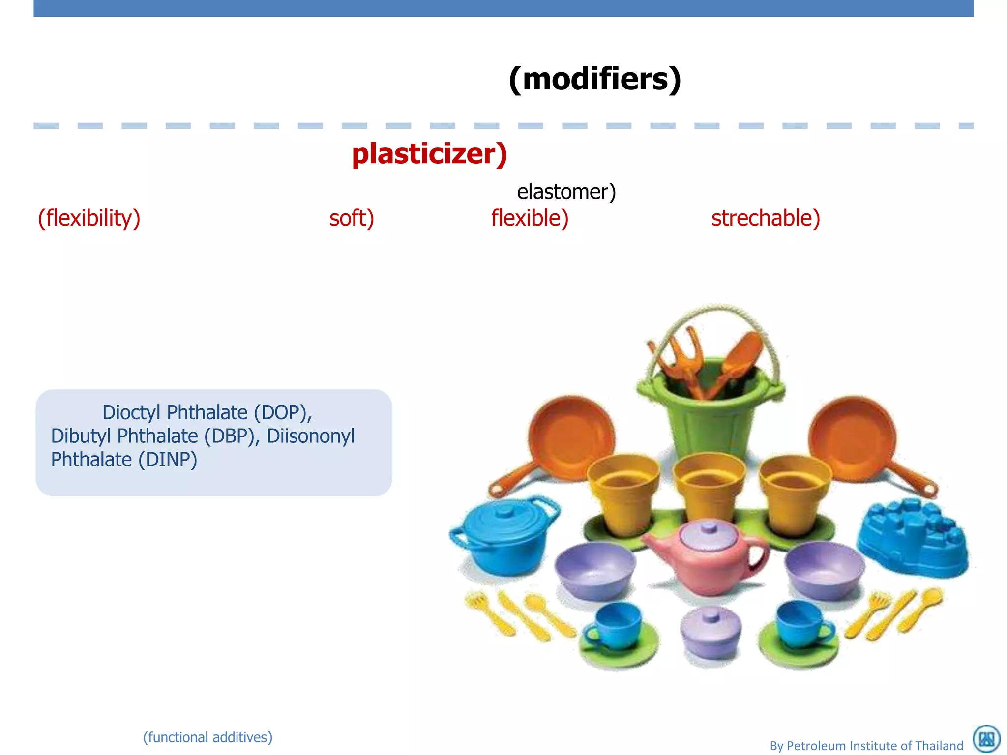 (modifiers)

                                           plasticizer)
                                                          elastomer)
(flexibility)                            soft)       flexible)          strechable)




       Dioctyl Phthalate (DOP),
 Dibutyl Phthalate (DBP), Diisononyl
 Phthalate (DINP)




                (functional additives)
                                                                             By Petroleum Institute of Thailand
 
